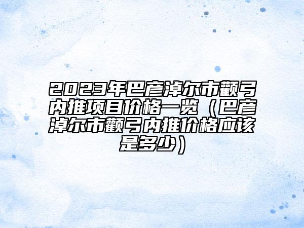 2023年巴彥淖爾市顴弓內(nèi)推項(xiàng)目?jī)r(jià)格一覽（巴彥淖爾市顴弓內(nèi)推價(jià)格應(yīng)該是多少）
