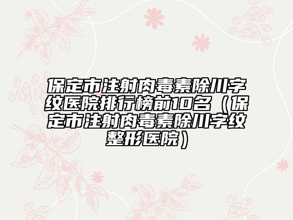 保定市注射肉毒素除川字紋醫(yī)院排行榜前10名（保定市注射肉毒素除川字紋整形醫(yī)院）