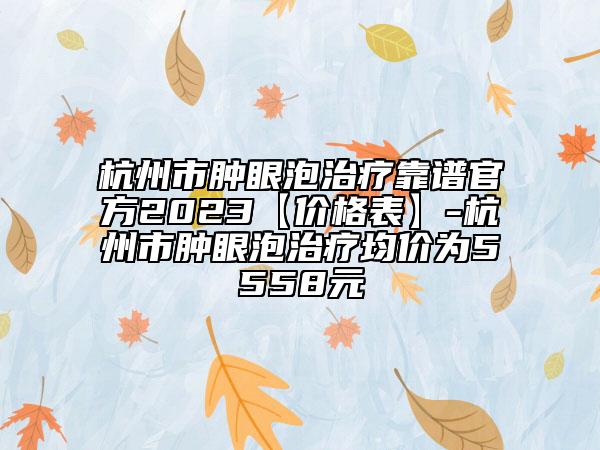 杭州市腫眼泡治療靠譜官方2023【價格表】-杭州市腫眼泡治療均價為5558元
