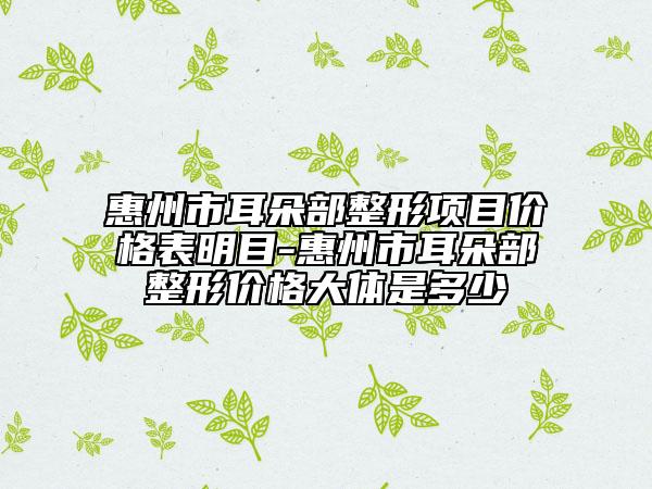 惠州市耳朵部整形項目價格表明目-惠州市耳朵部整形價格大體是多少