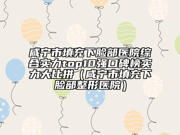 咸寧市填充下臉部醫(yī)院綜合實力top10強(qiáng)口碑榜實力大比拼（咸寧市填充下臉部整形醫(yī)院）