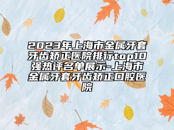 2023年上海市金屬牙套牙齒矯正醫(yī)院排行top10強熱評名單展示-上海市金屬牙套牙齒矯正口腔醫(yī)院