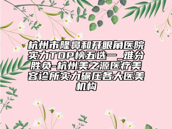 杭州市隆鼻和開(kāi)眼角醫(yī)院實(shí)力TOP榜五選一_難分勝負(fù)-杭州美之源醫(yī)療美容診所實(shí)力碾壓各大醫(yī)美機(jī)構(gòu)