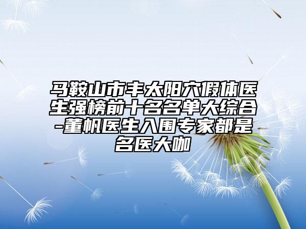 馬鞍山市豐太陽穴假體醫(yī)生強榜前十名名單大綜合-董帆醫(yī)生入圍專家都是名醫(yī)大咖