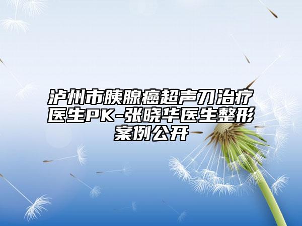 瀘州市胰腺癌超聲刀治療醫(yī)生PK-張曉華醫(yī)生整形案例公開(kāi)
