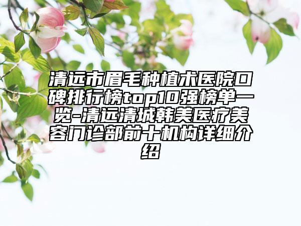 清遠市眉毛種植術醫(yī)院口碑排行榜top10強榜單一覽-清遠清城韓美醫(yī)療美容門診部前十機構詳細介紹