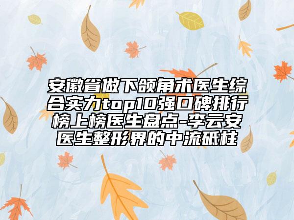 安徽省做下頜角術(shù)醫(yī)生綜合實力top10強口碑排行榜上榜醫(yī)生盤點-李云安醫(yī)生整形界的中流砥柱