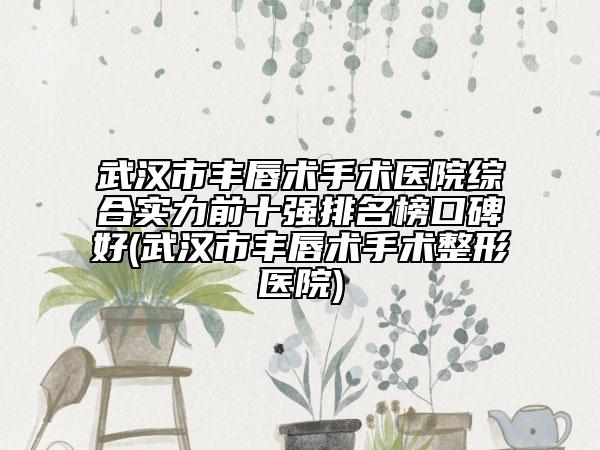 武漢市豐唇術(shù)手術(shù)醫(yī)院綜合實力前十強(qiáng)排名榜口碑好(武漢市豐唇術(shù)手術(shù)整形醫(yī)院)