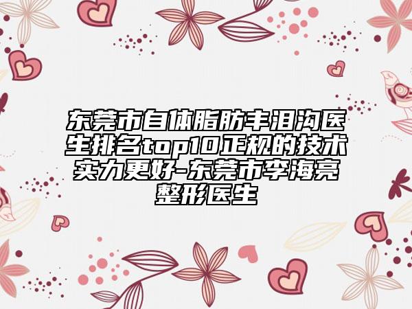 東莞市自體脂肪豐淚溝醫(yī)生排名top10正規(guī)的技術(shù)實(shí)力更好-東莞市李海亮整形醫(yī)生