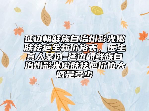 延邊朝鮮族自治州彩光嫩膚祛疤全新價(jià)格表，醫(yī)生真人案例-延邊朝鮮族自治州彩光嫩膚祛疤價(jià)位大概是多少