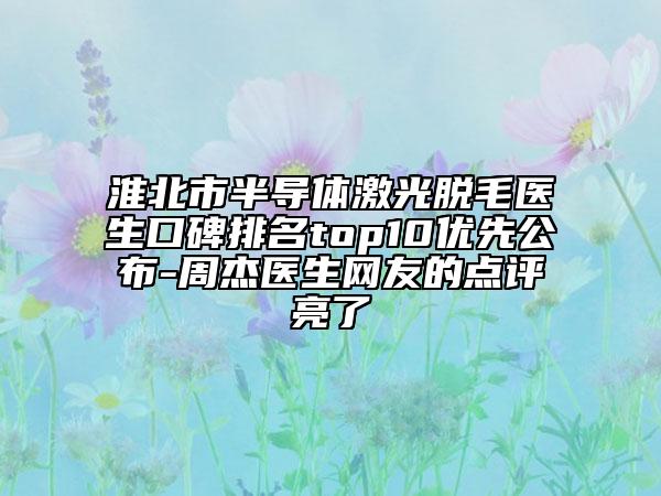 淮北市半導(dǎo)體激光脫毛醫(yī)生口碑排名top10優(yōu)先公布-周杰醫(yī)生網(wǎng)友的點(diǎn)評(píng)亮了
