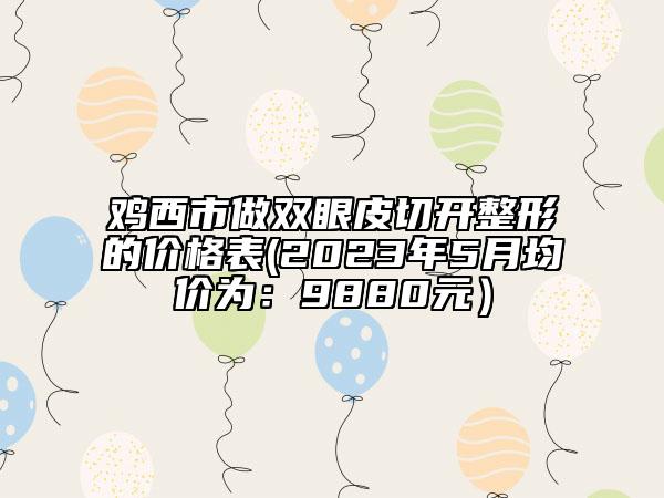 雞西市做雙眼皮切開整形的價格表(2023年5月均價為：9880元）