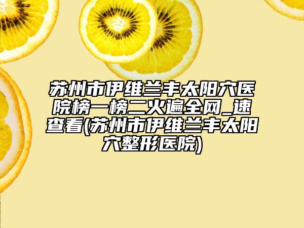 蘇州市伊維蘭豐太陽穴醫(yī)院榜一榜二火遍全網(wǎng)_速查看(蘇州市伊維蘭豐太陽穴整形醫(yī)院)