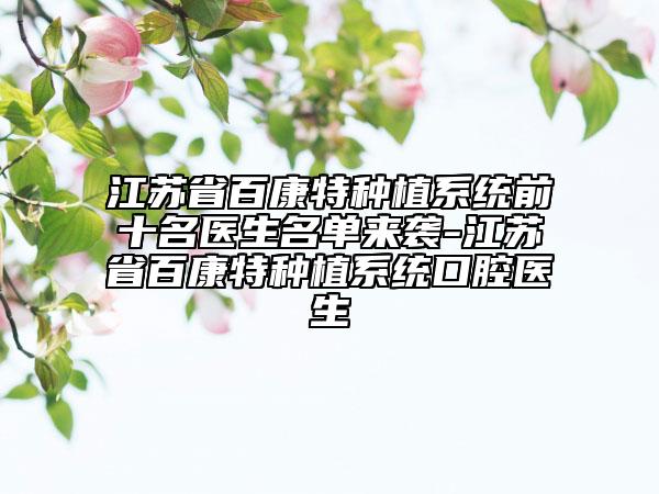 江蘇省百康特種植系統(tǒng)前十名醫(yī)生名單來襲-江蘇省百康特種植系統(tǒng)口腔醫(yī)生