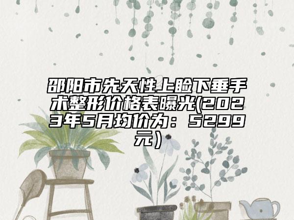 邵陽市先天性上瞼下垂手術(shù)整形價(jià)格表曝光(2023年5月均價(jià)為：5299元）