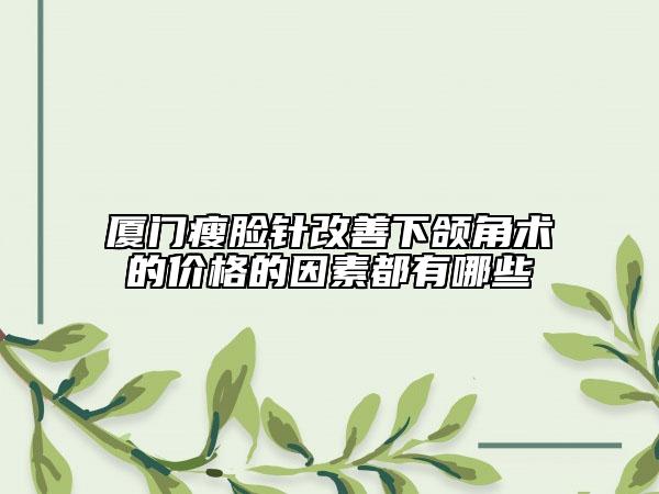 廈門瘦臉針改善下頜角術(shù)的價(jià)格的因素都有哪些