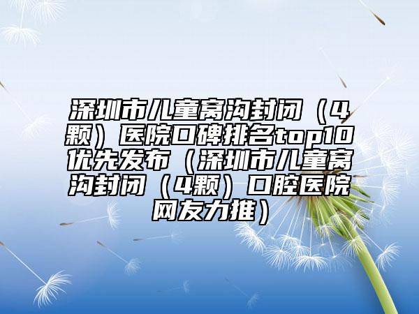 深圳市兒童窩溝封閉（4顆）醫(yī)院口碑排名top10優(yōu)先發(fā)布（深圳市兒童窩溝封閉（4顆）口腔醫(yī)院網(wǎng)友力推）