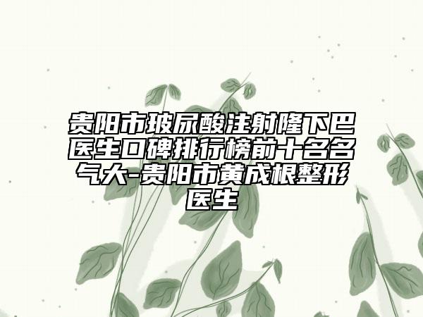 貴陽市玻尿酸注射隆下巴醫(yī)生口碑排行榜前十名名氣大-貴陽市黃成根整形醫(yī)生