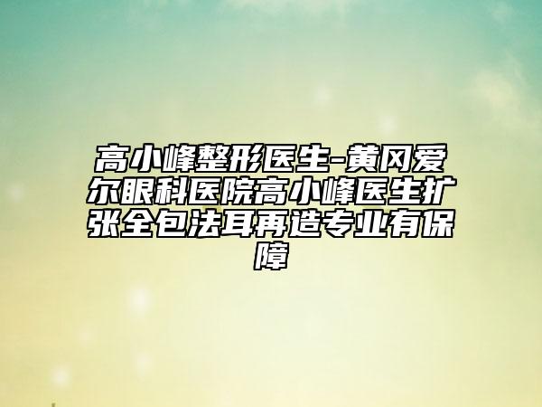 高小峰整形醫(yī)生-黃岡愛爾眼科醫(yī)院高小峰醫(yī)生擴(kuò)張全包法耳再造專業(yè)有保障