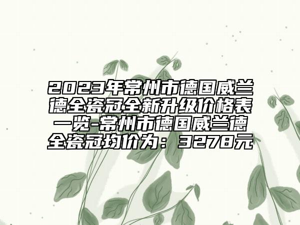 2023年常州市德國威蘭德全瓷冠全新升級價格表一覽-常州市德國威蘭德全瓷冠均價為：3278元