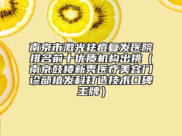 南京市激光祛痘復(fù)發(fā)醫(yī)院排名前十優(yōu)質(zhì)機(jī)構(gòu)出挑（南京鼓樓新秀醫(yī)療美容門診部植發(fā)科打造技術(shù)口碑王牌）
