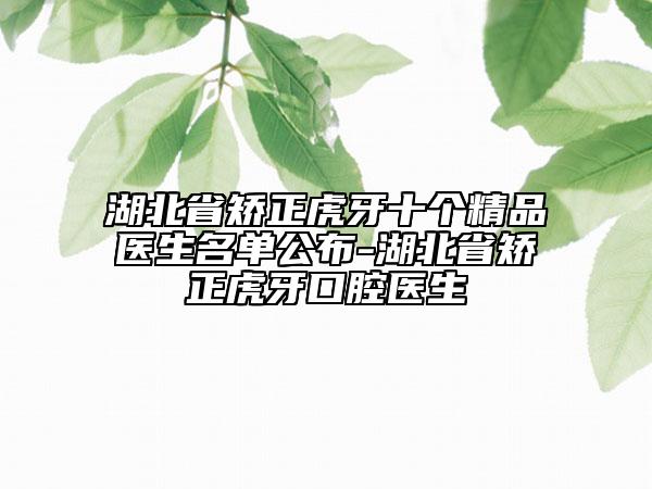 湖北省矯正虎牙十個(gè)精品醫(yī)生名單公布-湖北省矯正虎牙口腔醫(yī)生