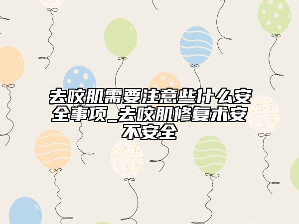 去咬肌需要注意些什么安全事項_去咬肌修復術(shù)安不安全