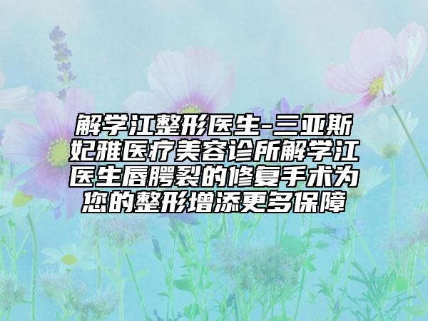 解學江整形醫(yī)生-三亞斯妃雅醫(yī)療美容診所解學江醫(yī)生唇腭裂的修復手術為您的整形增添更多保障