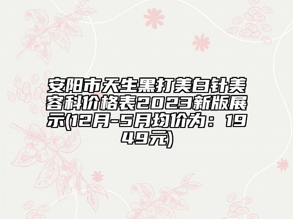 安陽市天生黑打美白針美容科價格表2023新版展示(12月-5月均價為：1949元)