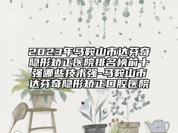 2023年馬鞍山市達芬奇隱形矯正醫(yī)院排名榜前十強哪些技術(shù)強-馬鞍山市達芬奇隱形矯正口腔醫(yī)院