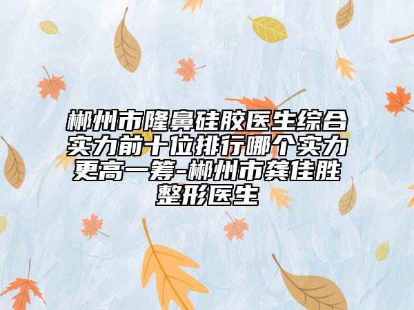 郴州市隆鼻硅膠醫(yī)生綜合實(shí)力前十位排行哪個(gè)實(shí)力更高一籌-郴州市龔佳勝整形醫(yī)生