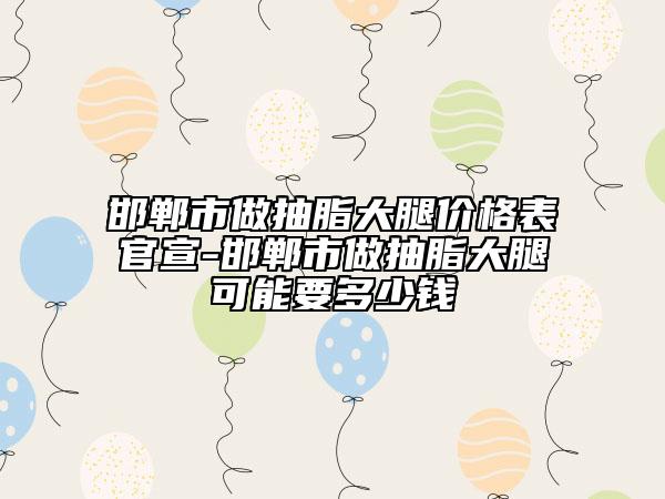 邯鄲市做抽脂大腿價(jià)格表官宣-邯鄲市做抽脂大腿可能要多少錢