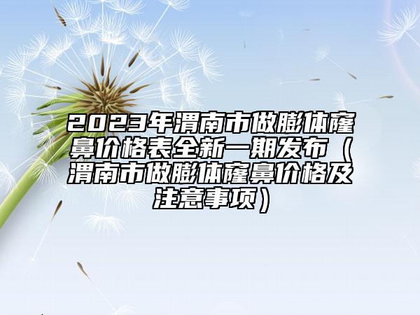 2023年渭南市做膨體窿鼻價格表全新一期發(fā)布（渭南市做膨體窿鼻價格及注意事項）