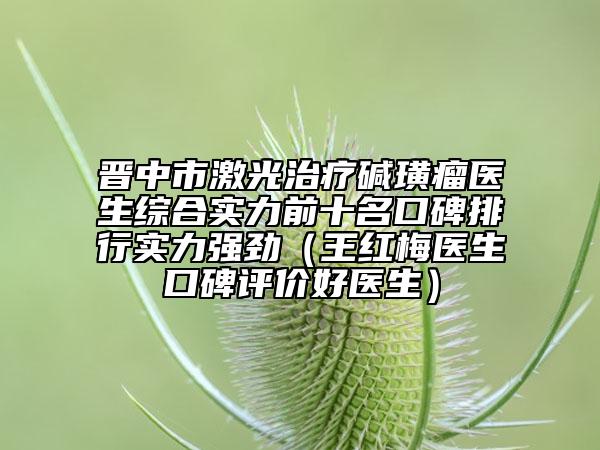 晉中市激光治療堿璜瘤醫(yī)生綜合實(shí)力前十名口碑排行實(shí)力強(qiáng)勁（王紅梅醫(yī)生口碑評(píng)價(jià)好醫(yī)生）