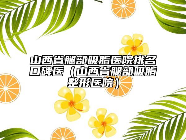 山西省腿部吸脂醫(yī)院排名口碑醫(yī)（山西省腿部吸脂整形醫(yī)院）