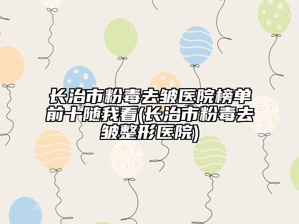 長治市粉毒去皺醫(yī)院榜單前十隨我看(長治市粉毒去皺整形醫(yī)院)