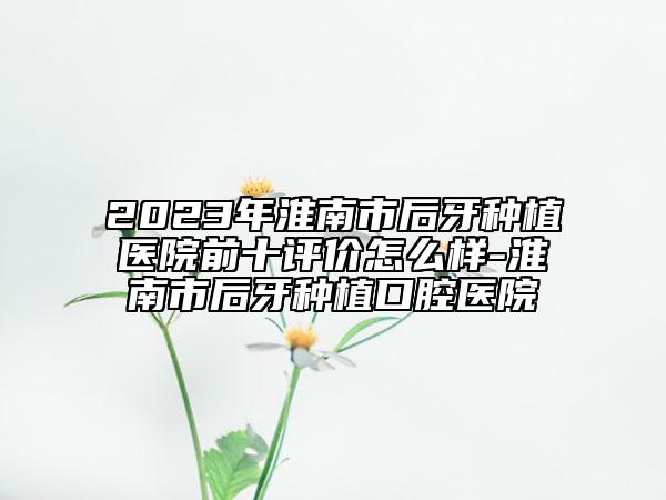 2023年淮南市后牙種植醫(yī)院前十評(píng)價(jià)怎么樣-淮南市后牙種植口腔醫(yī)院