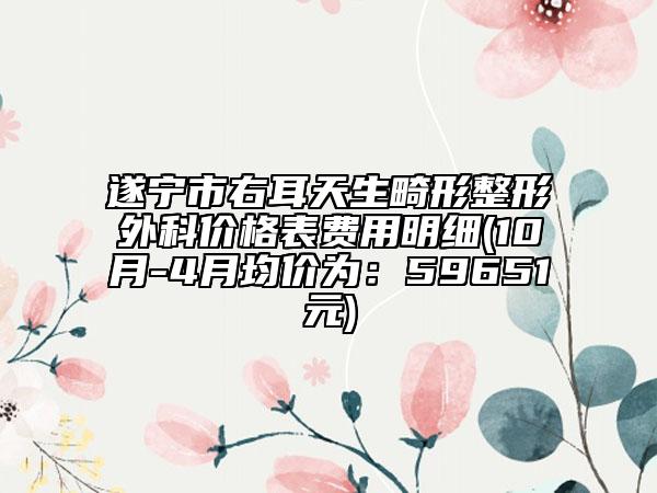 遂寧市右耳天生畸形整形外科價格表費用明細(xì)(10月-4月均價為：59651元)