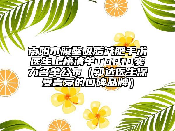 南陽(yáng)市腹壁吸脂減肥手術(shù)醫(yī)生上榜清單TOP10實(shí)力名單公布(郭達(dá)醫(yī)生深受喜愛(ài)的口碑品牌)