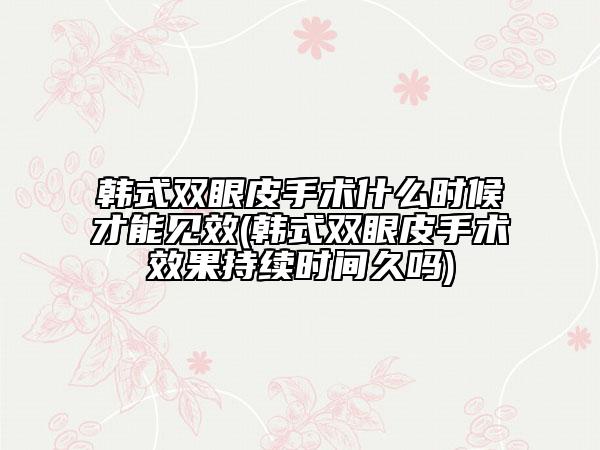 韓式雙眼皮手術(shù)什么時(shí)候才能見效(韓式雙眼皮手術(shù)效果持續(xù)時(shí)間久嗎)