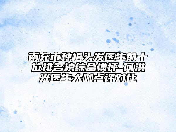 南充市種植頭發(fā)醫(yī)生前十位排名榜綜合橫評(píng)-何洪光醫(yī)生大咖點(diǎn)評(píng)對(duì)比