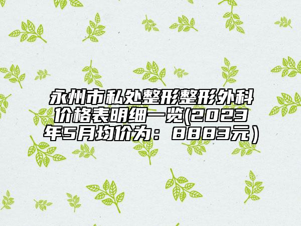 永州市私處整形整形外科價(jià)格表明細(xì)一覽(2023年5月均價(jià)為：8883元）