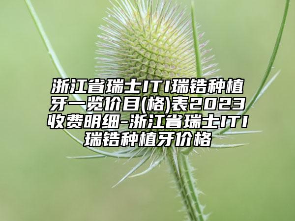 浙江省瑞士ITI瑞鋯種植牙一覽價(jià)目(格)表2023收費(fèi)明細(xì)-浙江省瑞士ITI瑞鋯種植牙價(jià)格