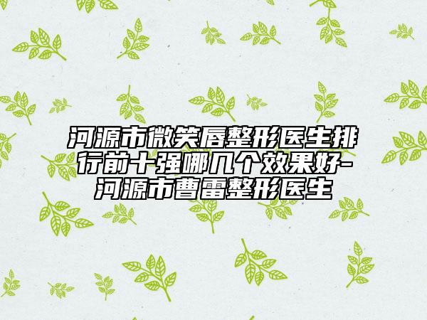 河源市微笑唇整形醫(yī)生排行前十強哪幾個效果好-河源市曹雷整形醫(yī)生