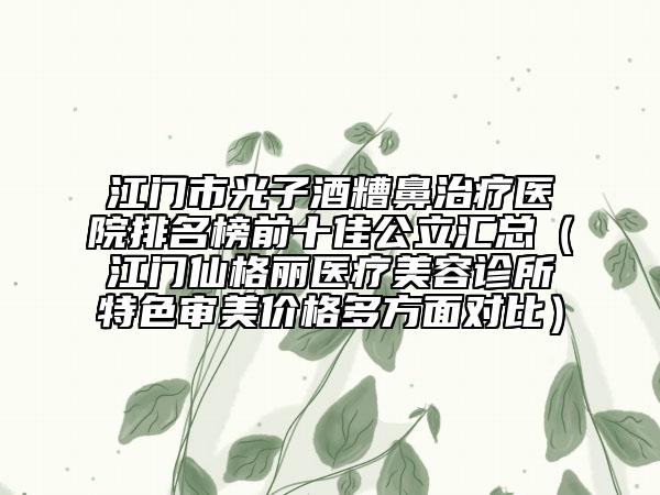 江門市光子酒糟鼻治療醫(yī)院排名榜前十佳公立匯總（江門仙格麗醫(yī)療美容診所特色審美價(jià)格多方面對(duì)比）