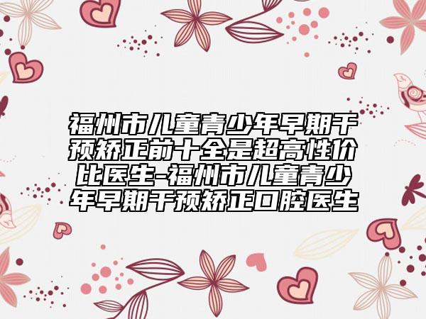 福州市兒童青少年早期干預(yù)矯正前十全是超高性價比醫(yī)生-福州市兒童青少年早期干預(yù)矯正口腔醫(yī)生