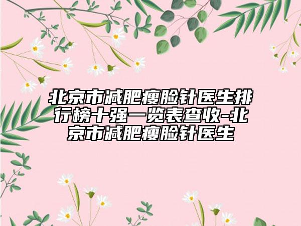 北京市減肥瘦臉針醫(yī)生排行榜十強一覽表查收-北京市減肥瘦臉針醫(yī)生