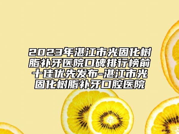 2023年湛江市光固化樹脂補(bǔ)牙醫(yī)院口碑排行榜前十佳優(yōu)先發(fā)布-湛江市光固化樹脂補(bǔ)牙口腔醫(yī)院