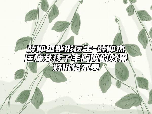 薛仰杰整形醫(yī)生-薛仰杰醫(yī)師女孩子豐胸做的效果好價(jià)格不貴