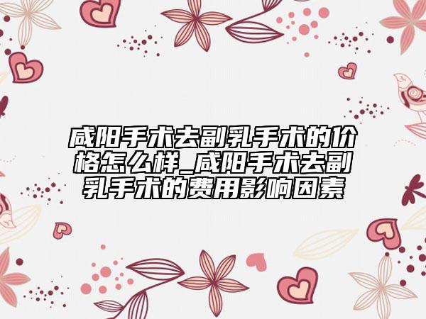 咸陽手術(shù)去副乳手術(shù)的價格怎么樣_咸陽手術(shù)去副乳手術(shù)的費用影響因素